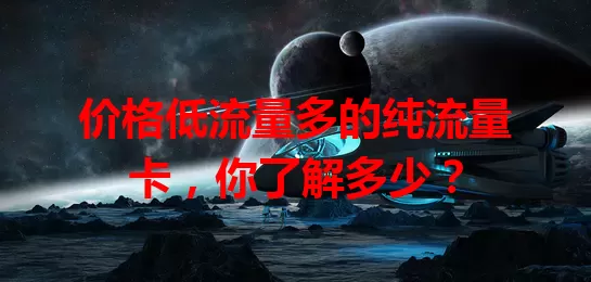 价格低流量多的纯流量卡，你了解多少？