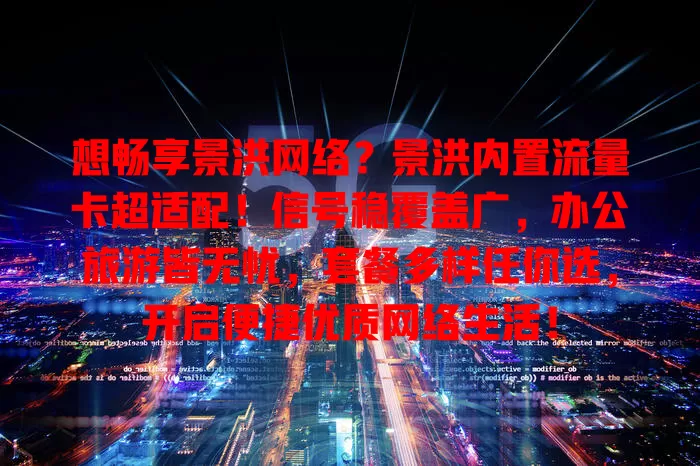 想畅享景洪网络？景洪内置流量卡超适配！信号稳覆盖广，办公旅游皆无忧，套餐多样任你选，开启便捷优质网络生活！