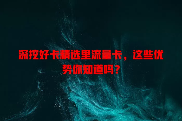 深挖好卡精选里流量卡，这些优势你知道吗？