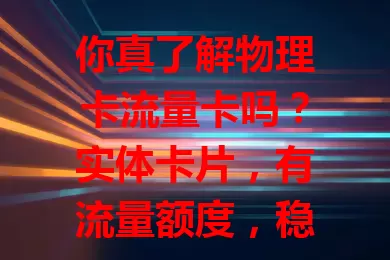 你真了解物理卡流量卡吗？实体卡片，有流量额度，稳定性高，使用灵活，套餐多样，但要防丢，了解它助选流量服务享便利