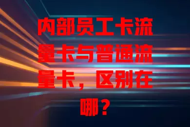 内部员工卡流量卡与普通流量卡，区别在哪？