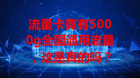 流量卡竟有5000g全国通用流量，这是真的吗？
