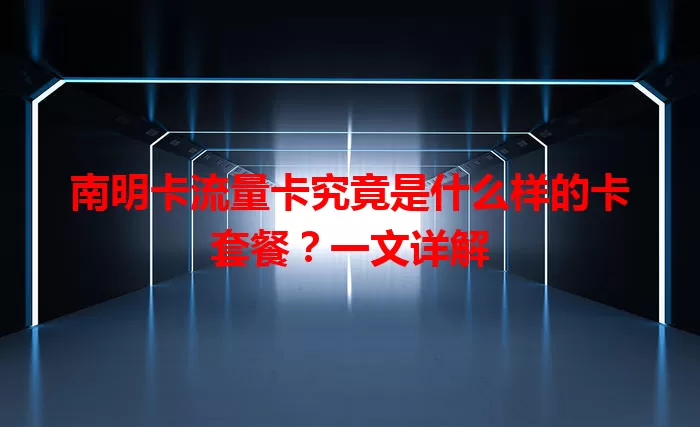 南明卡流量卡究竟是什么样的卡套餐？一文详解