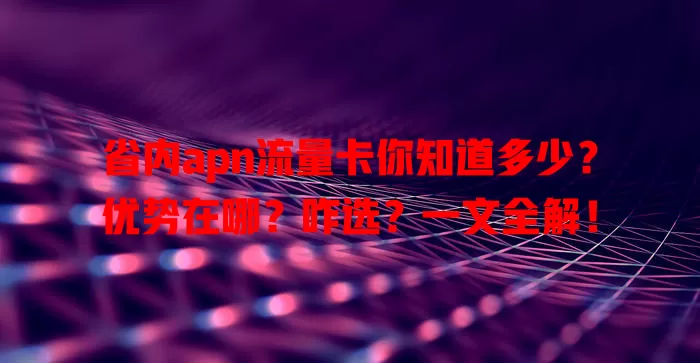 省内apn流量卡你知道多少？优势在哪？咋选？一文全解！