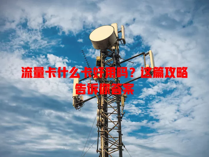 流量卡什么卡好用吗？这篇攻略告诉你答案