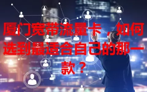 厦门宽带流量卡，如何选到最适合自己的那一款？
