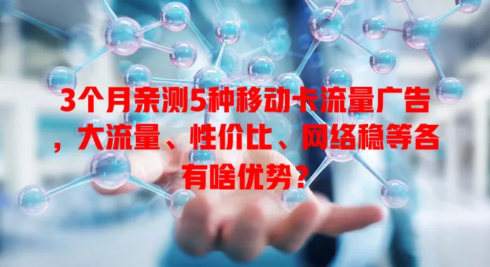 3个月亲测5种移动卡流量广告，大流量、性价比、网络稳等各有啥优势？