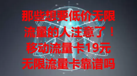 那些想要低价无限流量的人注意了！移动流量卡19元无限流量卡靠谱吗？