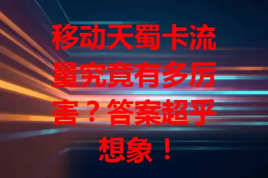 移动天蜀卡流量究竟有多厉害？答案超乎想象！