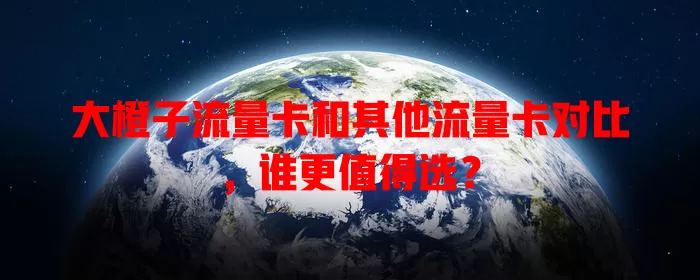 大橙子流量卡和其他流量卡对比，谁更值得选？