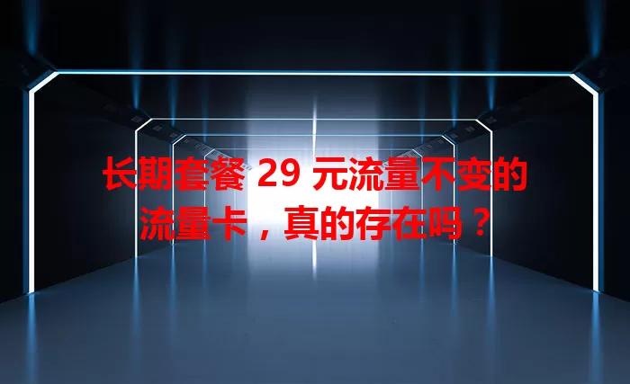 长期套餐 29 元流量不变的流量卡，真的存在吗？