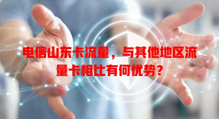 电信山东卡流量，与其他地区流量卡相比有何优势？