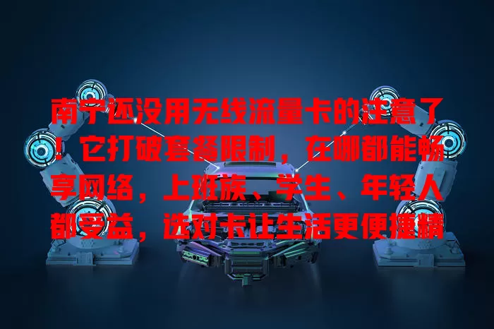 南宁还没用无线流量卡的注意了！它打破套餐限制，在哪都能畅享网络，上班族、学生、年轻人都受益，选对卡让生活更便捷精彩