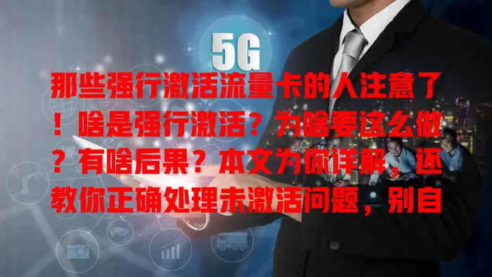 那些强行激活流量卡的人注意了！啥是强行激活？为啥要这么做？有啥后果？本文为你详解，还教你正确处理未激活问题，别自行强行激活致损失