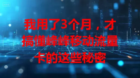 我用了3个月，才搞懂峰峰移动流量卡的这些秘密