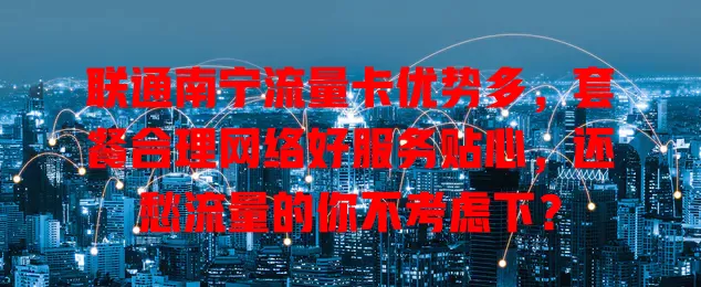 联通南宁流量卡优势多，套餐合理网络好服务贴心，还愁流量的你不考虑下？