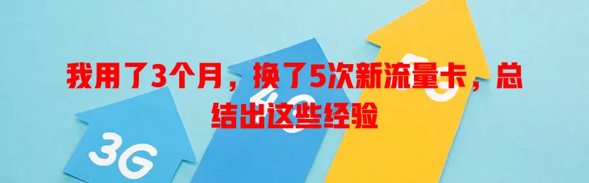 我用了3个月，换了5次新流量卡，总结出这些经验