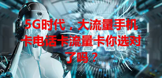 5G时代，大流量手机卡电话卡流量卡你选对了吗？