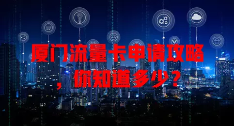 厦门流量卡申请攻略，你知道多少？