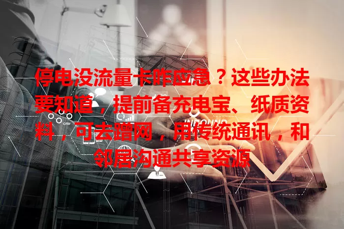 停电没流量卡咋应急？这些办法要知道，提前备充电宝、纸质资料，可去蹭网，用传统通讯，和邻居沟通共享资源