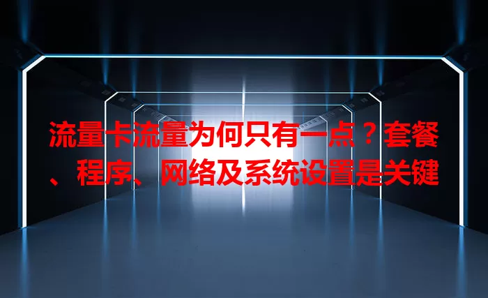流量卡流量为何只有一点？套餐、程序、网络及系统设置是关键