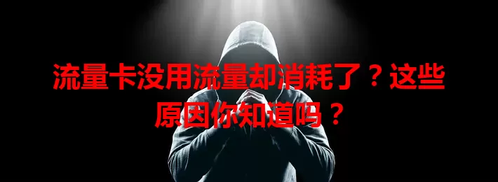 流量卡没用流量却消耗了？这些原因你知道吗？