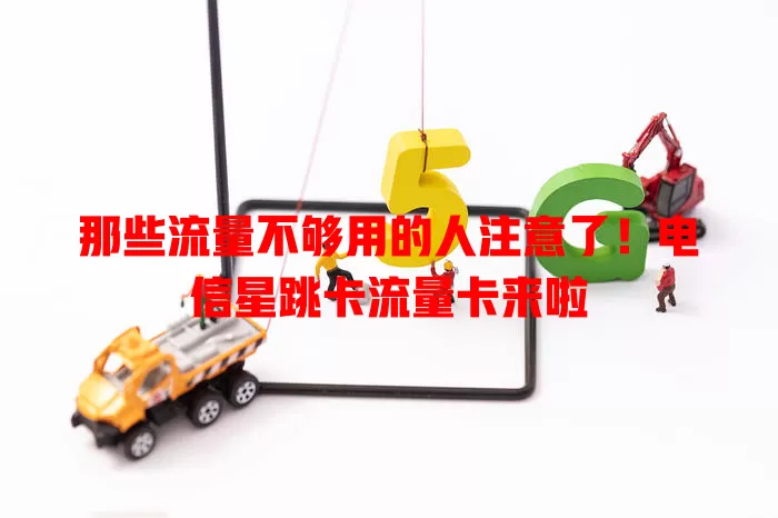 那些流量不够用的人注意了！电信星跳卡流量卡来啦