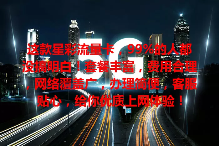 这款星彩流量卡，99%的人都没搞明白！套餐丰富，费用合理，网络覆盖广，办理简便，客服贴心，给你优质上网体验！