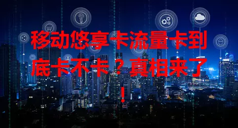移动悠享卡流量卡到底卡不卡？真相来了！