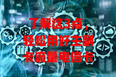 了解这3点，轻松用好主副卡流量电信卡
