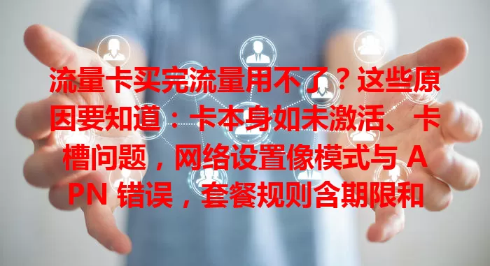 流量卡买完流量用不了？这些原因要知道：卡本身如未激活、卡槽问题，网络设置像模式与 APN 错误，套餐规则含期限和优先级。遇此别慌，自查后可联系客服解决