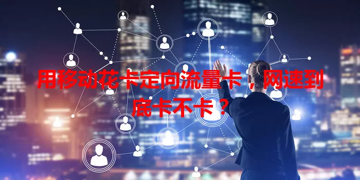用移动花卡定向流量卡，网速到底卡不卡？