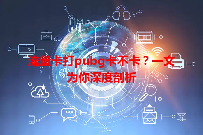 流量卡打pubg卡不卡？一文为你深度剖析