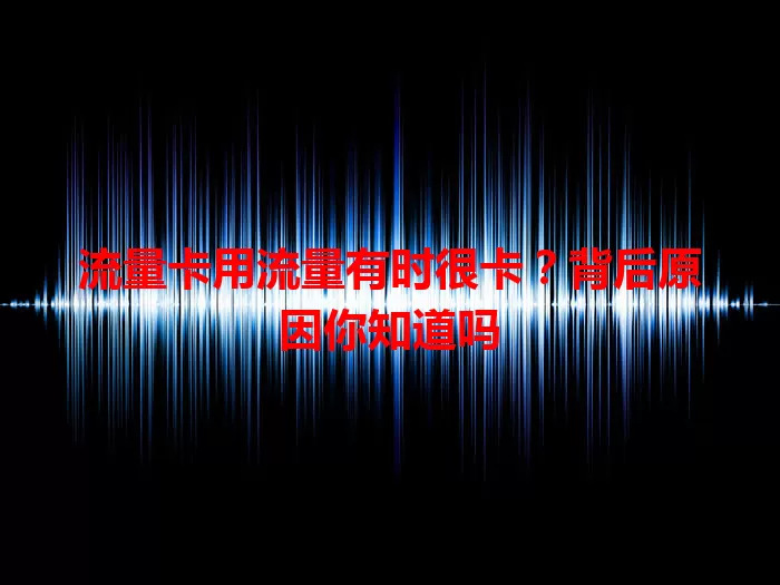 流量卡用流量有时很卡？背后原因你知道吗