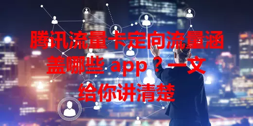 腾讯流量卡定向流量涵盖哪些 app？一文给你讲清楚