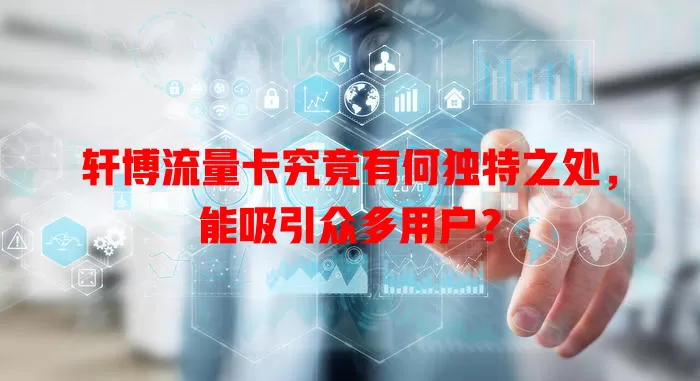 轩博流量卡究竟有何独特之处，能吸引众多用户？
