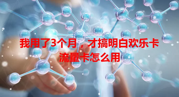 我用了3个月，才搞明白欢乐卡流量卡怎么用