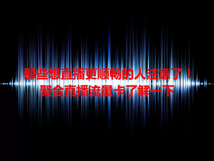 那些想直播更顺畅的人注意了！聚合直播流量卡了解一下