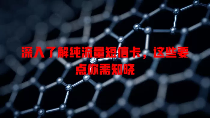 深入了解纯流量短信卡，这些要点你需知晓
