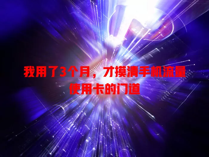 我用了3个月，才摸清手机流量使用卡的门道
