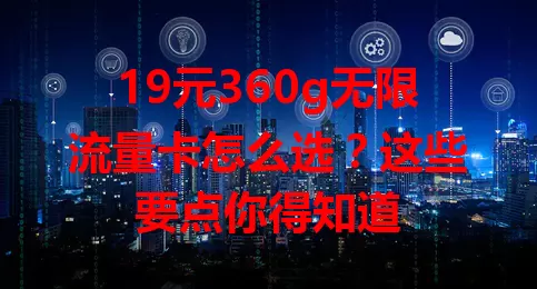 19元360g无限流量卡怎么选？这些要点你得知道