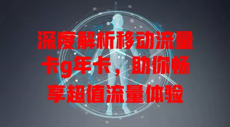 深度解析移动流量卡g年卡，助你畅享超值流量体验