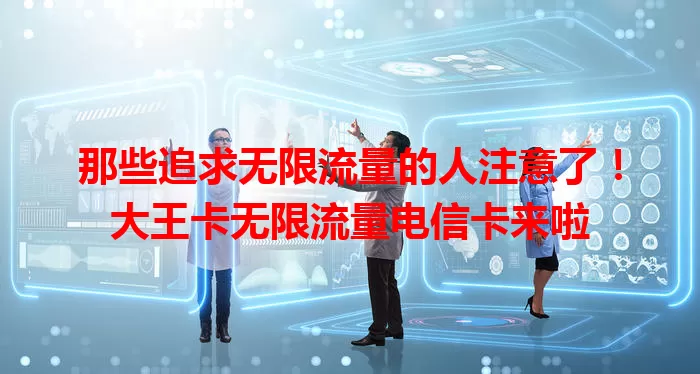 那些追求无限流量的人注意了！大王卡无限流量电信卡来啦