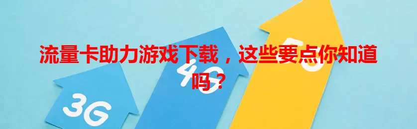 流量卡助力游戏下载，这些要点你知道吗？