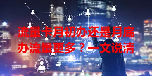 流量卡月初办还是月底办流量更多？一文说清