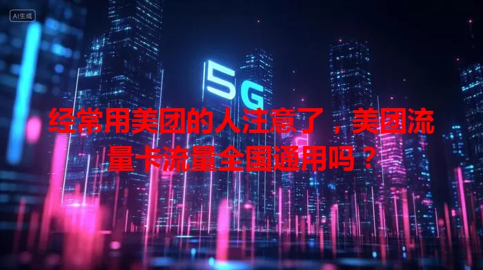 经常用美团的人注意了，美团流量卡流量全国通用吗？