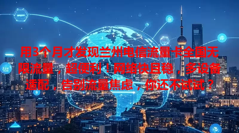 用3个月才发现兰州电信流量卡全国无限流量，超便利！网络快且稳，多设备适配，告别流量焦虑，你还不试试？