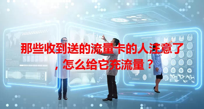 那些收到送的流量卡的人注意了，怎么给它充流量？