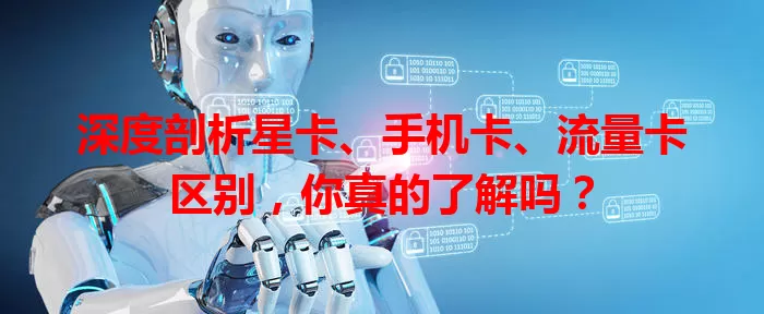 深度剖析星卡、手机卡、流量卡区别，你真的了解吗？