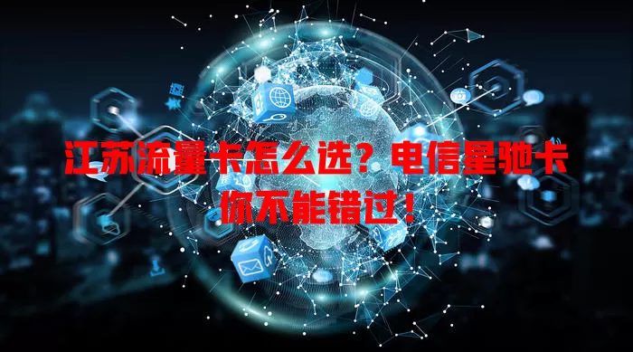 江苏流量卡怎么选？电信星驰卡你不能错过！